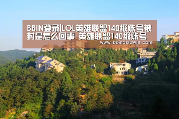 BBIN登录|LOL英雄联盟140级账号被封是怎么回事 英雄联盟140级账号被封详情(图1) BBIN足球