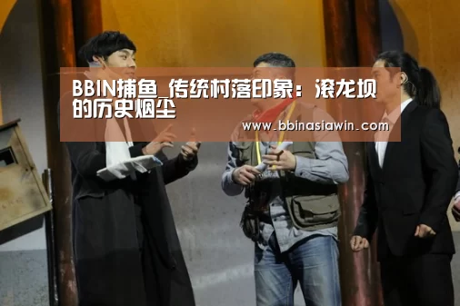 BBIN捕鱼_传统村落印象:滚龙坝的历史烟尘(图2) BBIN足球