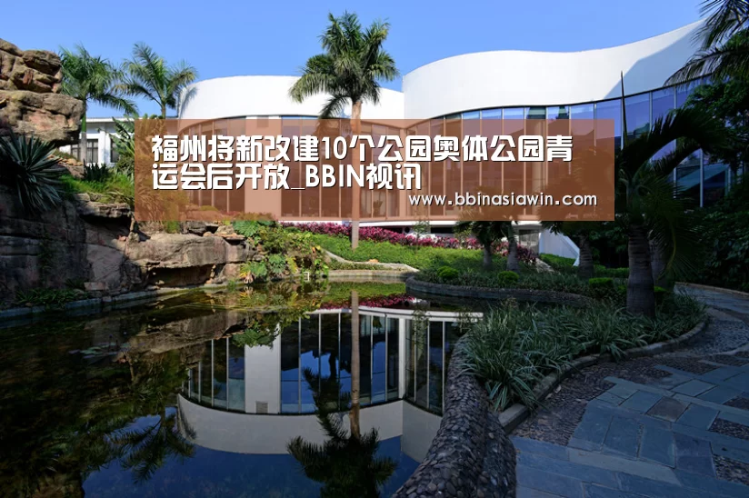 福州将新改建10个公园奥体公园青运会后开放_BBIN视讯(图4) BBIN视讯